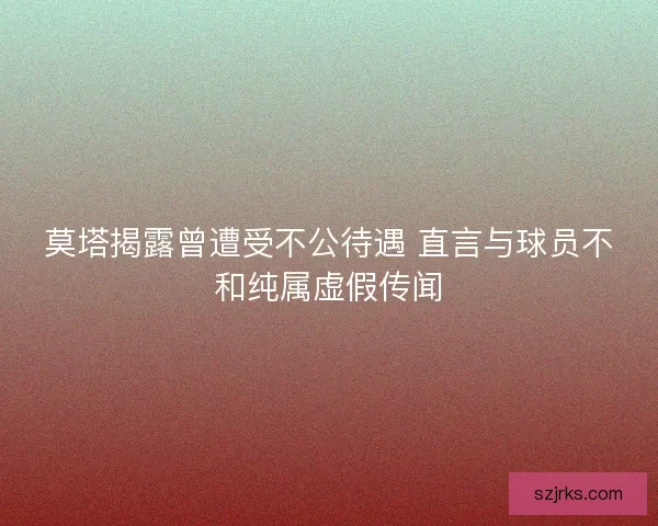 莫塔揭露曾遭受不公待遇 直言与球员不和纯属虚假传闻