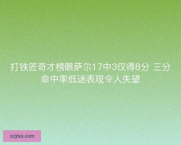 打铁匠奇才榜眼萨尔17中3仅得8分 三分命中率低迷表现令人失望