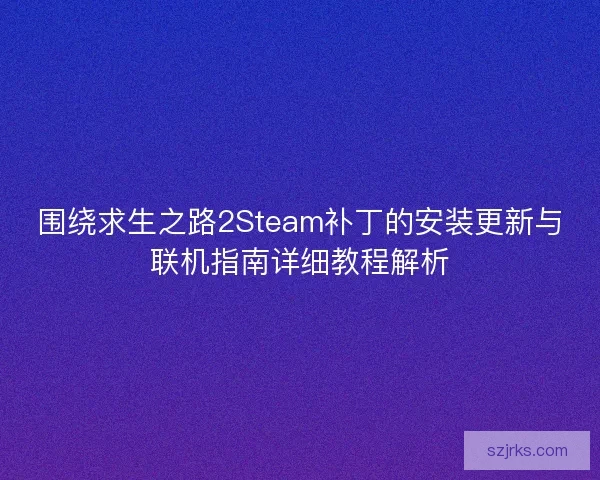 围绕求生之路2Steam补丁的安装更新与联机指南详细教程解析