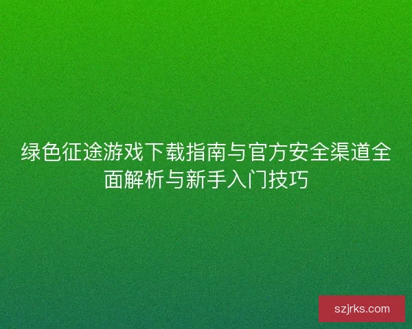 绿色征途游戏下载指南与官方安全渠道全面解析与新手入门技巧