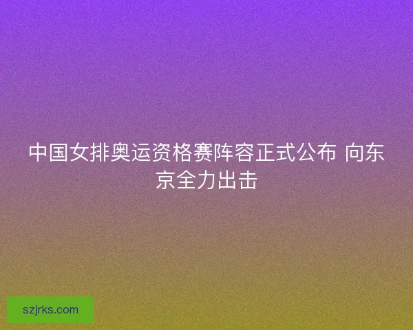 中国女排奥运资格赛阵容正式公布 向东京全力出击