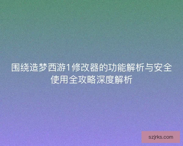 围绕造梦西游1修改器的功能解析与安全使用全攻略深度解析
