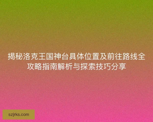 揭秘洛克王国神台具体位置及前往路线全攻略指南解析与探索技巧分享